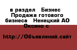  в раздел : Бизнес » Продажа готового бизнеса . Ненецкий АО,Оксино с.